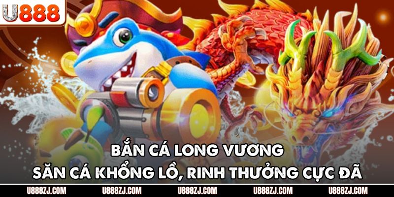 Bắn Cá Long Vương - Săn Cá Khổng Lồ, Rinh Thưởng Cực Đã