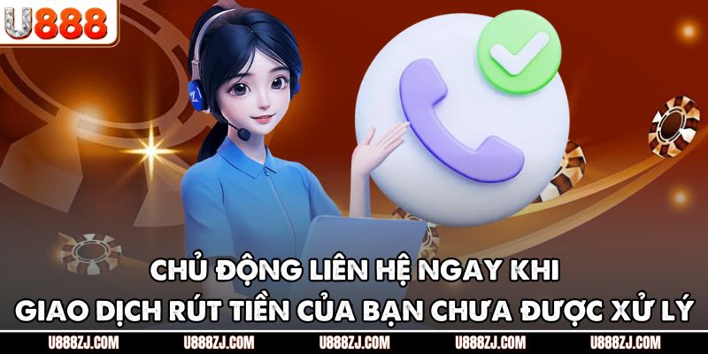 Chủ động liên hệ ngay khi giao dịch rút tiền của bạn chưa được xử lý
