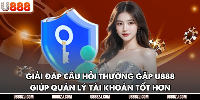 Giải đáp câu hỏi thường gặp U888 giúp quản lý tài khoản tốt hơn
