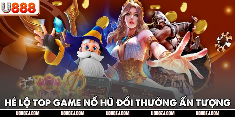 Hé lộ top game nổ hũ đổi thưởng ấn tượng