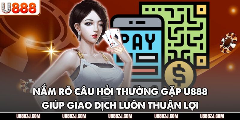 Nắm rõ câu hỏi thường gặp U888 giúp giao dịch luôn thuận lợi
